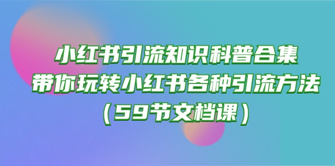 (10223期)小红书引流知识科普合集,带你玩转小红书各种引流方法(59节文档课)-“发个发”赚钱知识平台