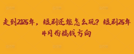 走到2025年，短剧还能怎么玩？短剧25年4月份搞钱方向-“发个发”赚钱知识平台