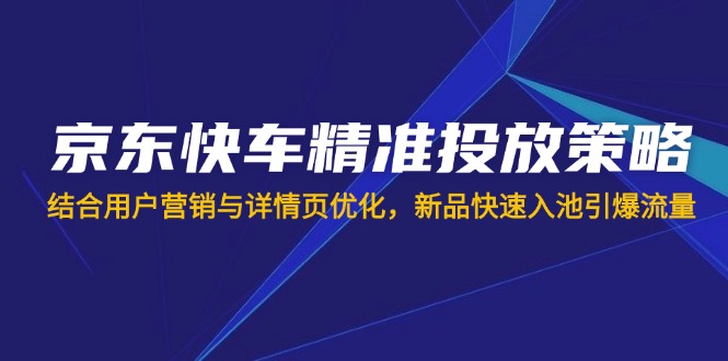 （14185期）京东快车精准投放策略，结合用户营销与详情页优化，新品快速入池引爆流量-“发个发”赚钱知识平台