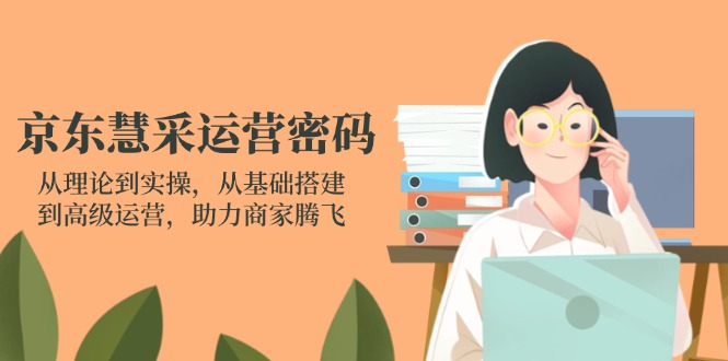 （14248期）京东慧采运营密码：从理论到实操，从基础搭建到高级运营，助力商家腾飞-“发个发”赚钱知识平台
