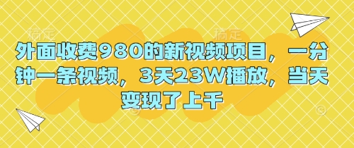 外面收费980的新视频项目，一分钟一条视频，3天23W播放，当天变现了上千-“发个发”赚钱知识平台