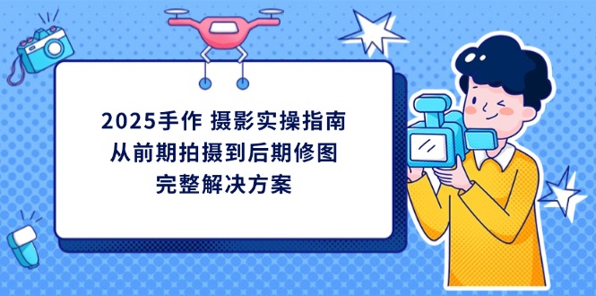 （14270期）2025手作 摄影实操指南，从前期拍摄到后期修图的完整解决方案-“发个发”赚钱知识平台
