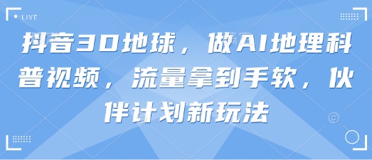 抖音3D地球，做AI地理科普视频，流量拿到手软，伙伴计划新玩法-“发个发”赚钱知识平台