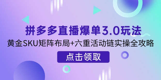 （14192期）拼多多直播爆单3.0玩法解析，黄金SKU矩阵布局+六重活动链实操全攻略-“发个发”赚钱知识平台