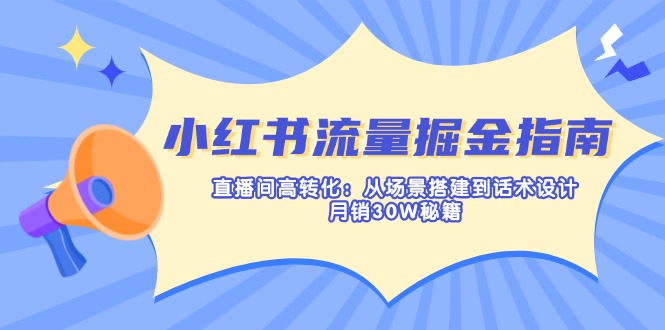 (14174期)小红书流量掘金指南:直播间高转化:从场景搭建到话术设计,月销30W秘籍-“发个发”赚钱知识平台
