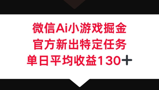微信AI小游戏掘金，官方新出特定任务，单日平均收益130+-“发个发”赚钱知识平台